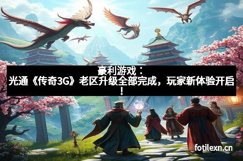 豪利游戏：光通《传奇3G》老区升级全部完成，玩家新体验开启！