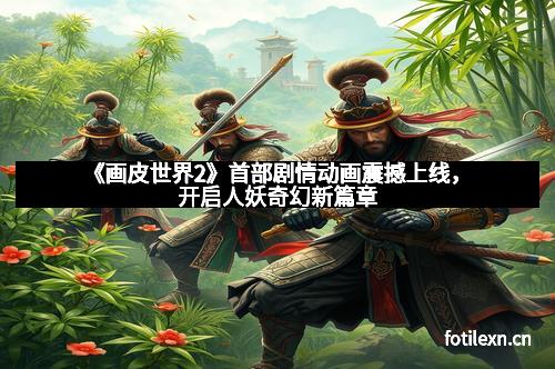 《画皮世界2》首部剧情动画震撼上线，开启人妖奇幻新篇章